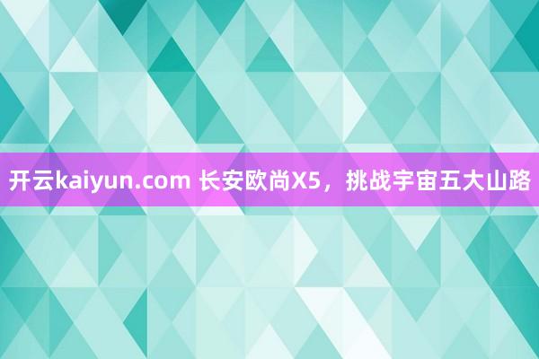 开云kaiyun.com 长安欧尚X5，挑战宇宙五大山路