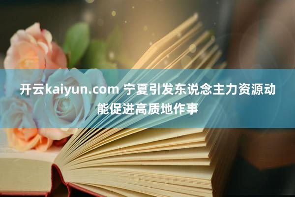 开云kaiyun.com 宁夏引发东说念主力资源动能促进高质地作事