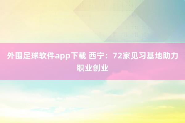 外围足球软件app下载 西宁：72家见习基地助力职业创业