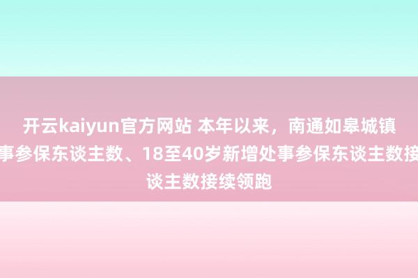 开云kaiyun官方网站 本年以来，南通如皋城镇新增处事参保东谈主数、18至40岁新增处事参保东谈主数接续领跑