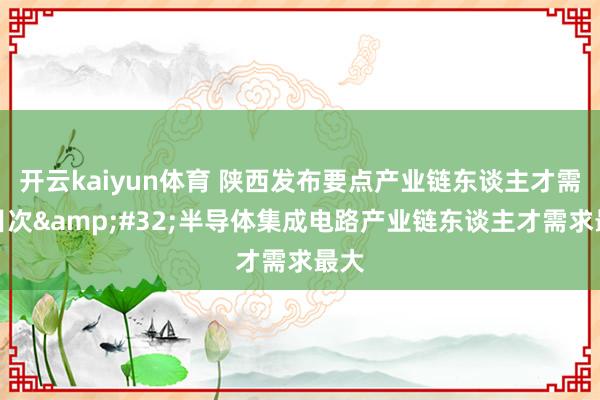 开云kaiyun体育 陕西发布要点产业链东谈主才需求目次&#32;半导体集成电路产业链东谈主才需求最大