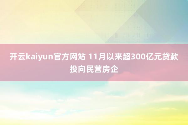 开云kaiyun官方网站 11月以来超300亿元贷款投向民营房企