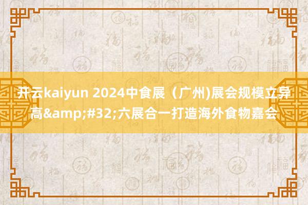 开云kaiyun 2024中食展（广州)展会规模立异高&#32;六展合一打造海外食物嘉会