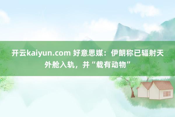 开云kaiyun.com 好意思媒：伊朗称已辐射天外舱入轨，并“载有动物”