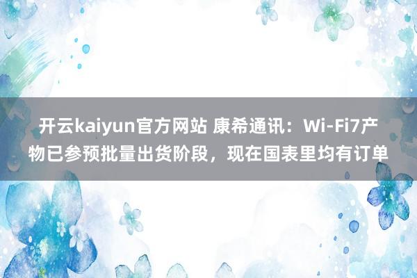 开云kaiyun官方网站 康希通讯：Wi-Fi7产物已参预批量出货阶段，现在国表里均有订单