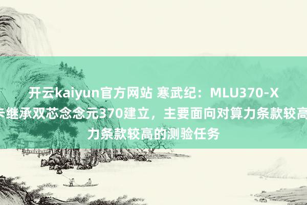 开云kaiyun官方网站 寒武纪：MLU370-X8智能加快卡继承双芯念念元370建立，主要面向对算力条款较高的测验任务