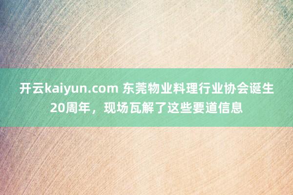 开云kaiyun.com 东莞物业料理行业协会诞生20周年，现场瓦解了这些要道信息