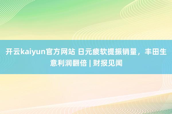 开云kaiyun官方网站 日元疲软提振销量，丰田生意利润翻倍 | 财报见闻