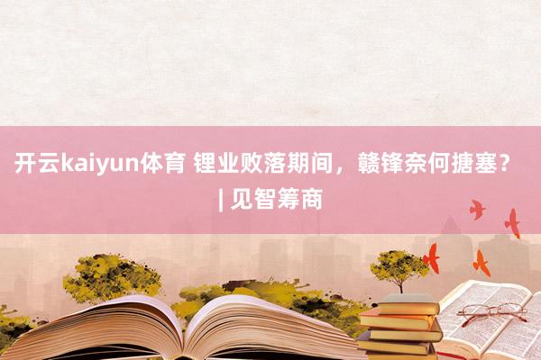 开云kaiyun体育 锂业败落期间，赣锋奈何搪塞？ | 见智筹商