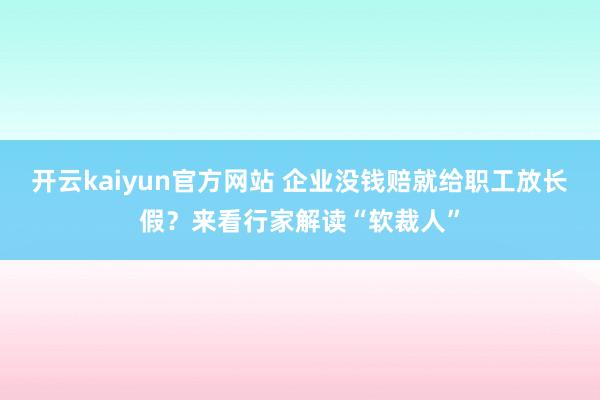 开云kaiyun官方网站 企业没钱赔就给职工放长假？来看行家解读“软裁人”