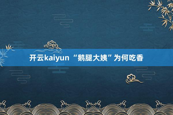 开云kaiyun “鹅腿大姨”为何吃香