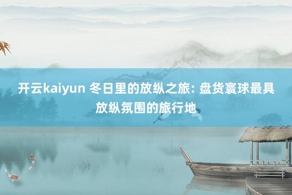 开云kaiyun 冬日里的放纵之旅: 盘货寰球最具放纵氛围的旅行地