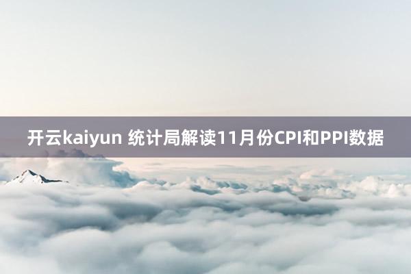 开云kaiyun 统计局解读11月份CPI和PPI数据