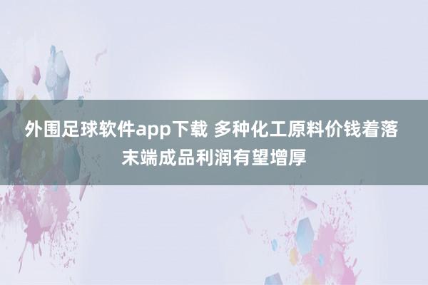 外围足球软件app下载 多种化工原料价钱着落 末端成品利润有望增厚