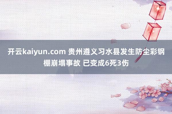 开云kaiyun.com 贵州遵义习水县发生防尘彩钢棚崩塌事故 已变成6死3伤