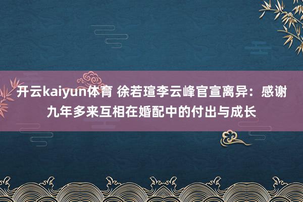 开云kaiyun体育 徐若瑄李云峰官宣离异：感谢九年多来互相在婚配中的付出与成长