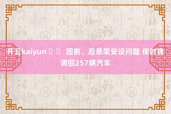 开云kaiyun 		 因前、后悬架安设问题 保时捷调回257辆汽车