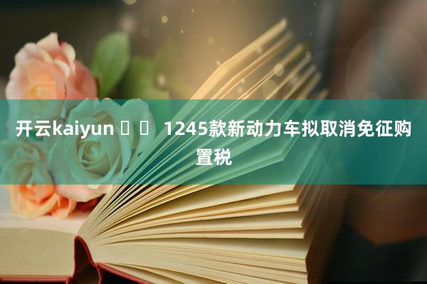 开云kaiyun 		 1245款新动力车拟取消免征购置税