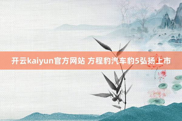 开云kaiyun官方网站 方程豹汽车豹5弘扬上市
