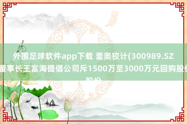 外围足球软件app下载 蕾奥狡计(300989.SZ)董事长王富海提倡公司斥1500万至3000万元回购股份