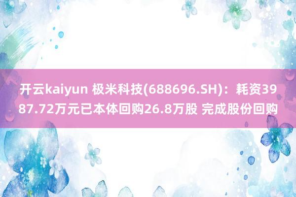 开云kaiyun 极米科技(688696.SH)：耗资3987.72万元已本体回购26.8万股 完成股份回购