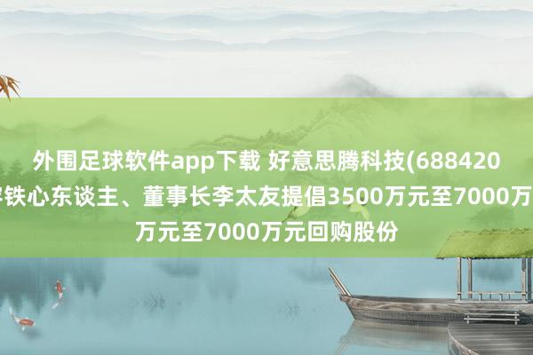 外围足球软件app下载 好意思腾科技(688420.SH)：内容铁心东谈主、董事长李太友提倡3500万元至7000万元回购股份