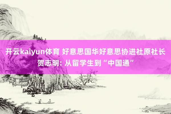 开云kaiyun体育 好意思国华好意思协进社原社长贺志明: 从留学生到“中国通”