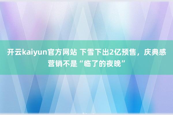 开云kaiyun官方网站 下雪下出2亿预售，庆典感营销不是“临了的夜晚”