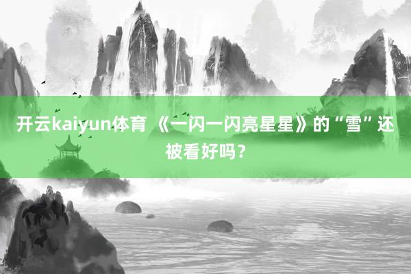 开云kaiyun体育 《一闪一闪亮星星》的“雪”还被看好吗？