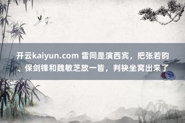 开云kaiyun.com 雷同是演西宾，把张若昀、保剑锋和魏敏芝放一皆，判袂坐窝出来了