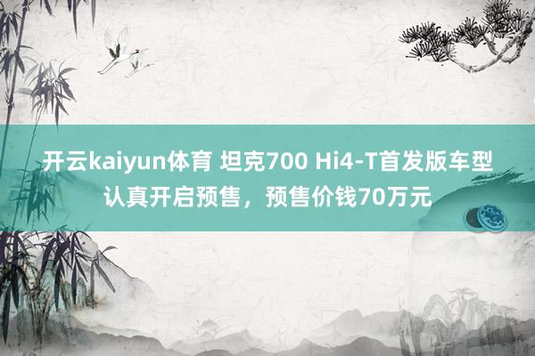 开云kaiyun体育 坦克700 Hi4-T首发版车型认真开启预售，预售价钱70万元