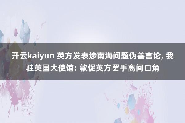 开云kaiyun 英方发表涉南海问题伪善言论, 我驻英国大使馆: 敦促英方罢手离间口角