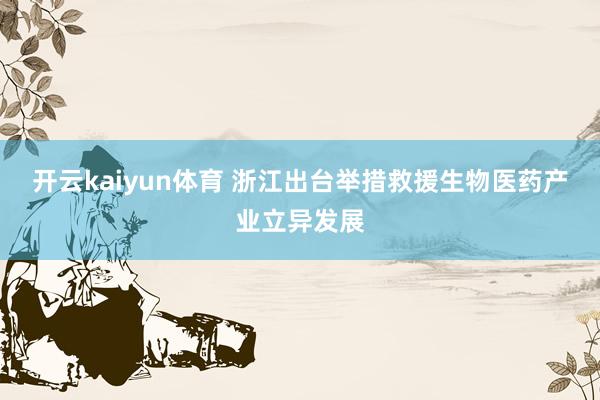 开云kaiyun体育 浙江出台举措救援生物医药产业立异发展