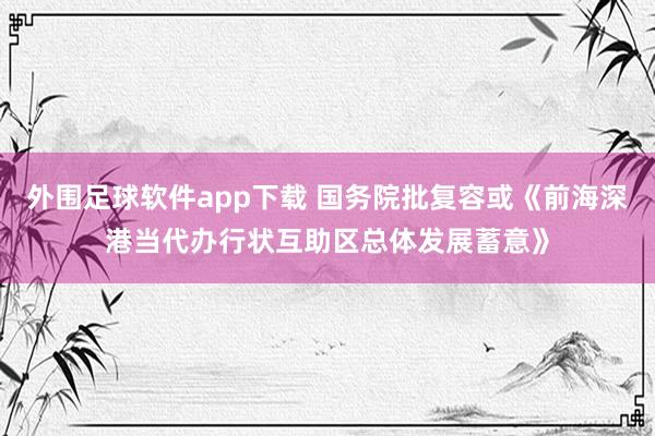 外围足球软件app下载 国务院批复容或《前海深港当代办行状互助区总体发展蓄意》