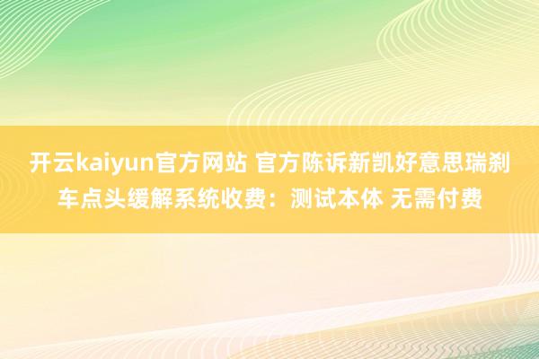 开云kaiyun官方网站 官方陈诉新凯好意思瑞刹车点头缓解系统收费：测试本体 无需付费