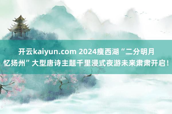 开云kaiyun.com 2024瘦西湖“二分明月忆扬州”大型唐诗主题千里浸式夜游未来肃肃开启！
