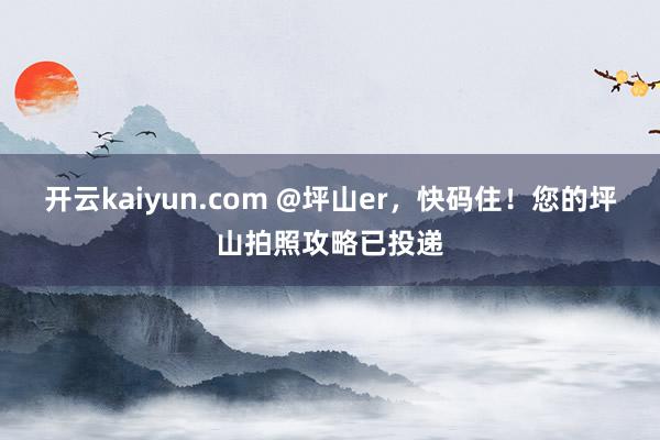 开云kaiyun.com @坪山er，快码住！您的坪山拍照攻略已投递