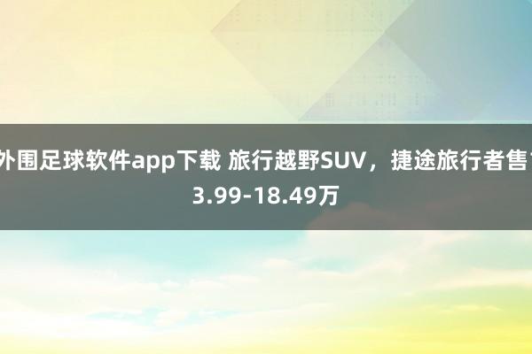 外围足球软件app下载 旅行越野SUV，捷途旅行者售13.99-18.49万