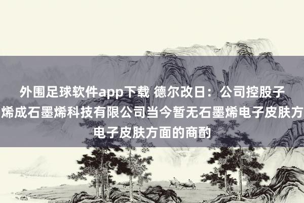 外围足球软件app下载 德尔改日：公司控股子公司厦门烯成石墨烯科技有限公司当今暂无石墨烯电子皮肤方面的商酌