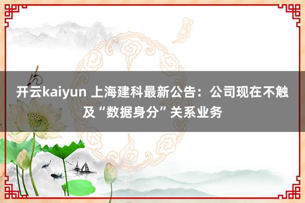 开云kaiyun 上海建科最新公告：公司现在不触及“数据身分”关系业务