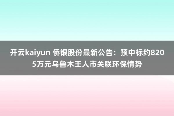 开云kaiyun 侨银股份最新公告：预中标约8205万元乌鲁木王人市关联环保情势