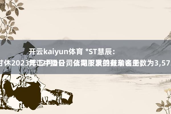 开云kaiyun体育 *ST慧辰：
凭证中登公司依期下发的鼓动名册，甘休2023年12月8日，公司股票抓有东谈主数为3,572