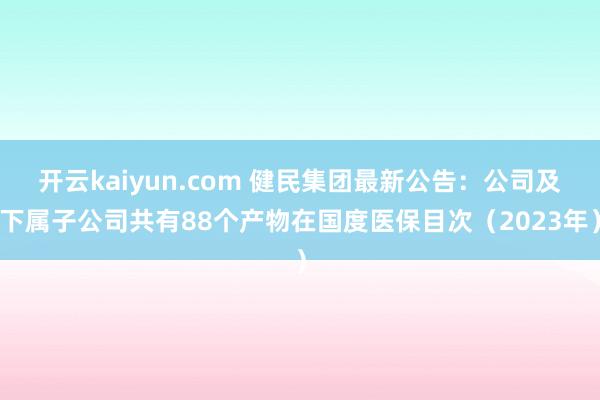 开云kaiyun.com 健民集团最新公告：公司及下属子公司共有88个产物在国度医保目次（2023年）