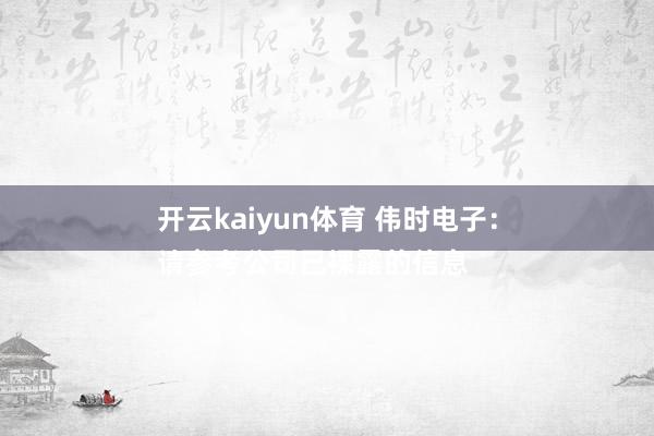 开云kaiyun体育 伟时电子：
请参考公司已裸露的信息