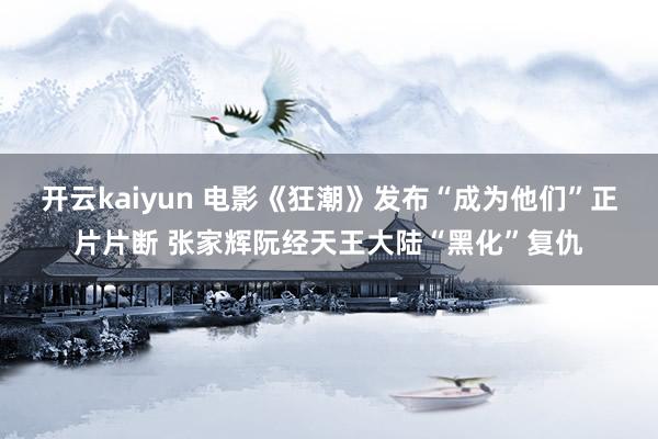 开云kaiyun 电影《狂潮》发布“成为他们”正片片断 张家辉阮经天王大陆“黑化”复仇