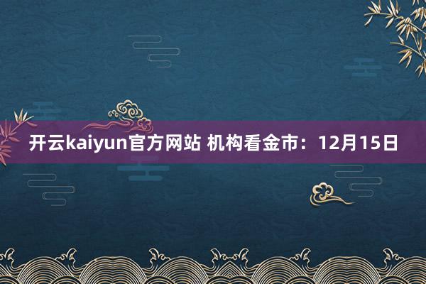 开云kaiyun官方网站 机构看金市：12月15日