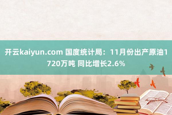 开云kaiyun.com 国度统计局：11月份出产原油1720万吨 同比增长2.6%