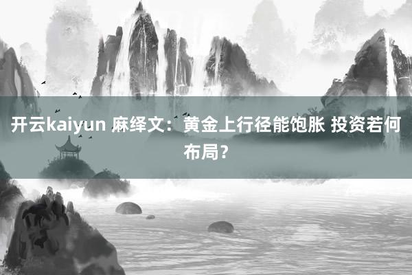 开云kaiyun 麻绎文：黄金上行径能饱胀 投资若何布局？