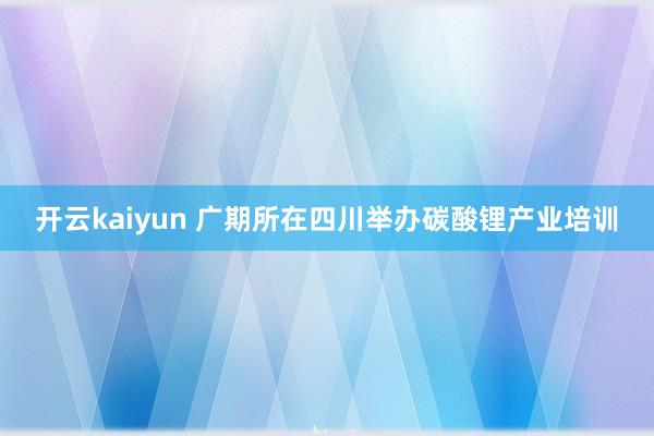 开云kaiyun 广期所在四川举办碳酸锂产业培训