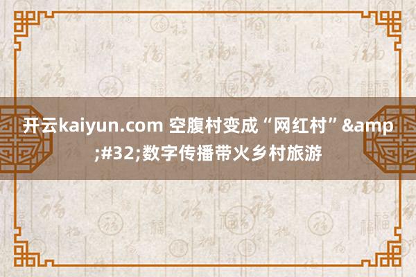 开云kaiyun.com 空腹村变成“网红村”&#32;数字传播带火乡村旅游